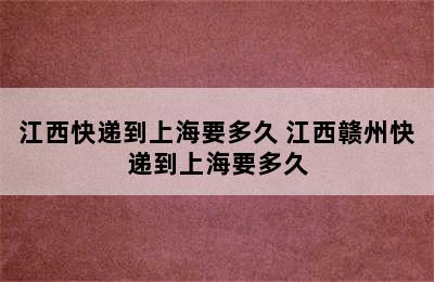 江西快递到上海要多久 江西赣州快递到上海要多久